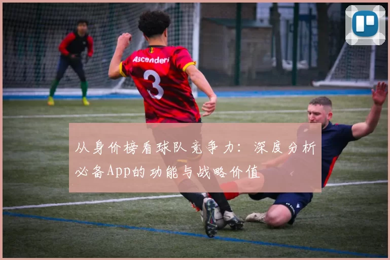 从身价榜看球队竞争力：深度分析必备App的功能与战略价值