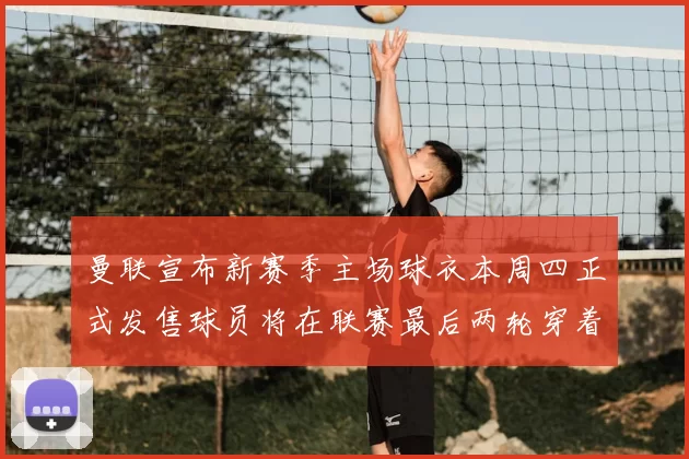 曼联宣布新赛季主场球衣本周四正式发售球员将在联赛最后两轮穿着上阵