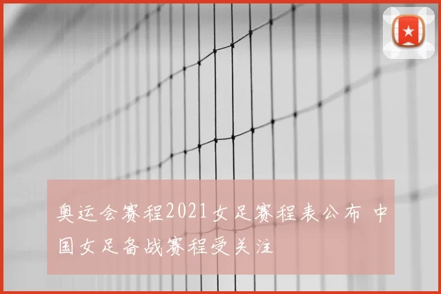 奥运会赛程2021女足赛程表公布 中国女足备战赛程受关注