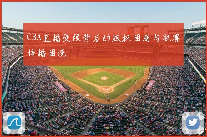 CBA直播受限背后的版权困局与联赛传播困境