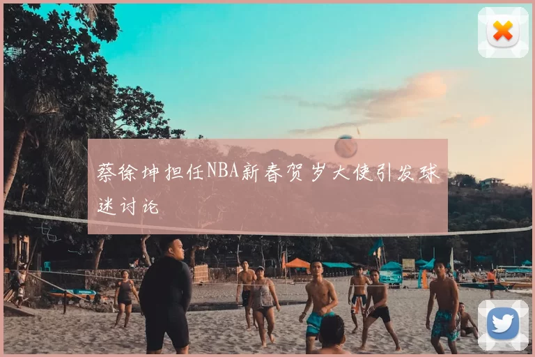 蔡徐坤担任NBA新春贺岁大使引发球迷讨论