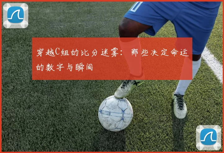 穿越C组的比分迷雾：那些决定命运的数字与瞬间