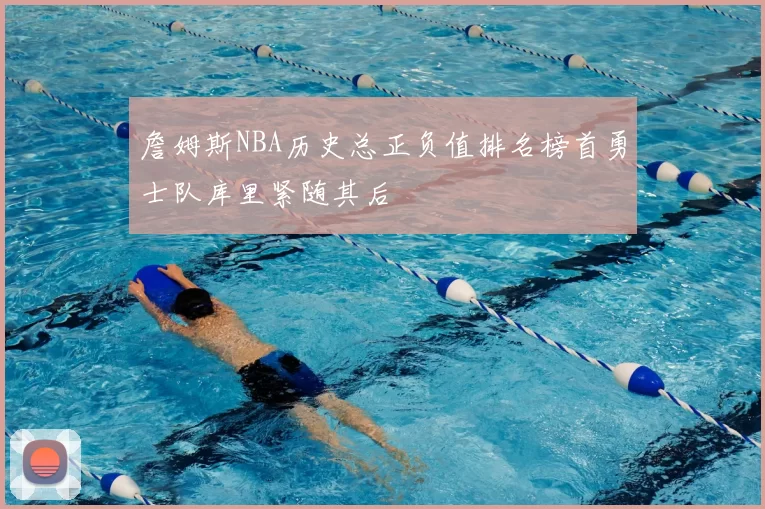 詹姆斯NBA历史总正负值排名榜首勇士队库里紧随其后