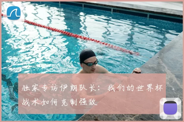 独家专访伊朗队长:我们的世界杯战术如何克制强敌