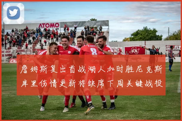 詹姆斯复出首战湖人加时胜尼克斯库里伤情更新将缺席下周关键战役