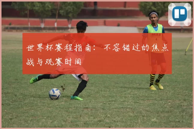 世界杯赛程指南:不容错过的焦点战与观赛时间