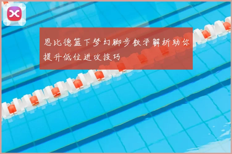 恩比德篮下梦幻脚步教学解析助你提升低位进攻技巧