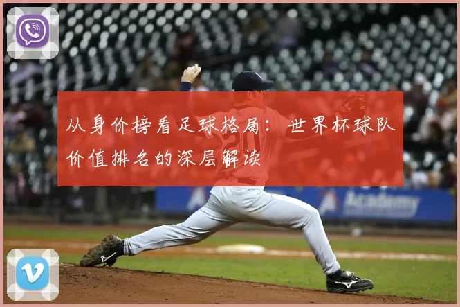 从身价榜看足球格局：世界杯球队价值排名的深层解读