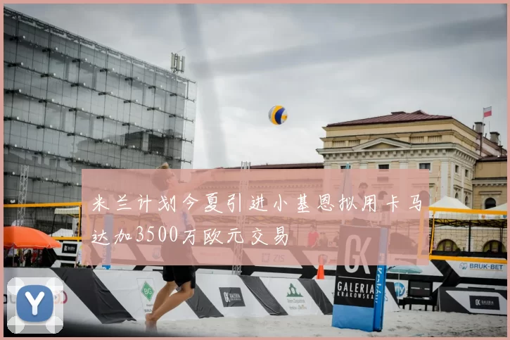 米兰计划今夏引进小基恩拟用卡马达加3500万欧元交易