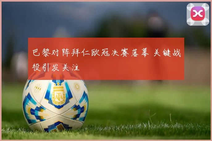 巴黎对阵拜仁欧冠决赛落幕 关键战役引发关注