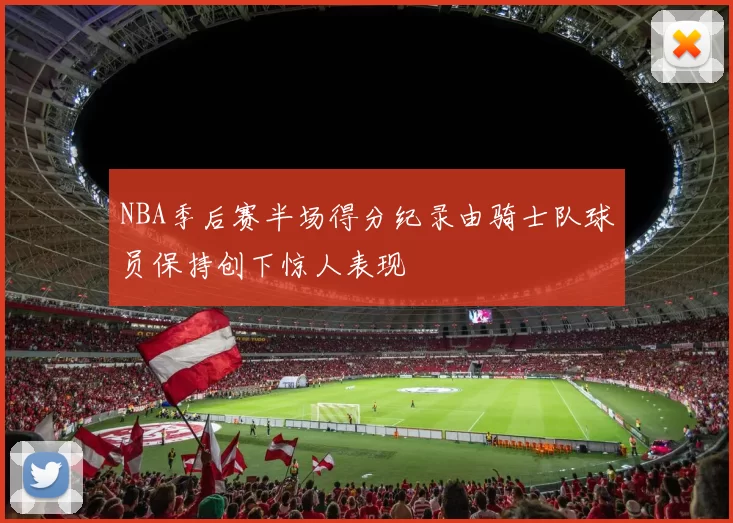 NBA季后赛半场得分纪录由骑士队球员保持创下惊人表现