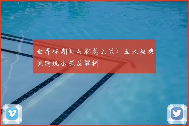 世界杯期间足彩怎么买?五大经典竞猜玩法深度解析