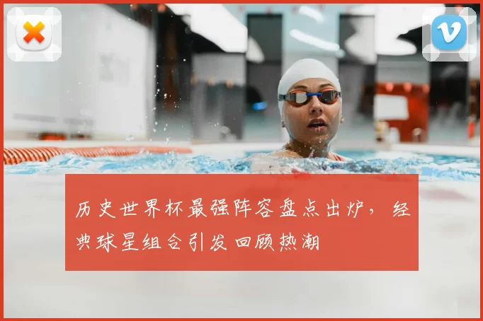 历史世界杯最强阵容盘点出炉，经典球星组合引发回顾热潮