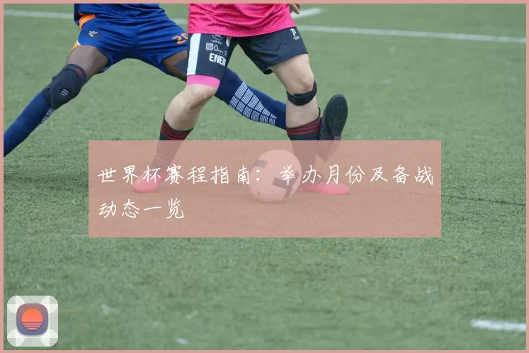 世界杯赛程指南:举办月份及备战动态一览
