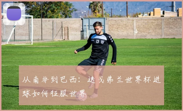 从南非到巴西：迭戈弗兰世界杯进球如何征服世界
