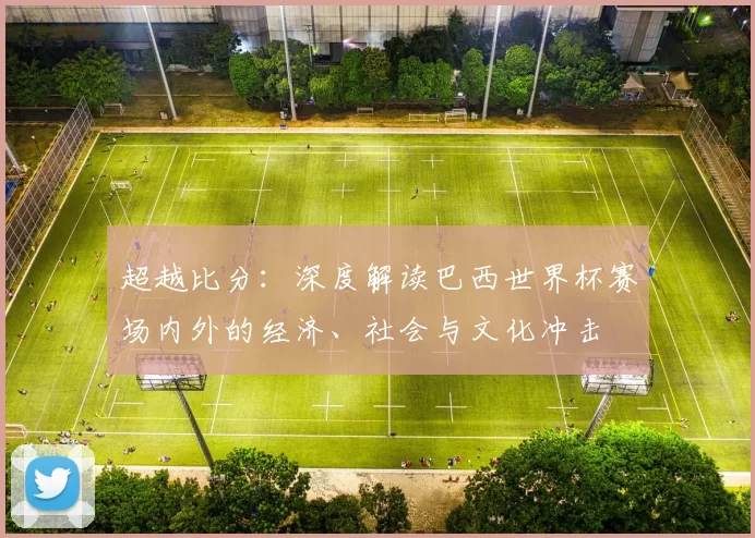 超越比分：深度解读巴西世界杯赛场内外的经济、社会与文化冲击