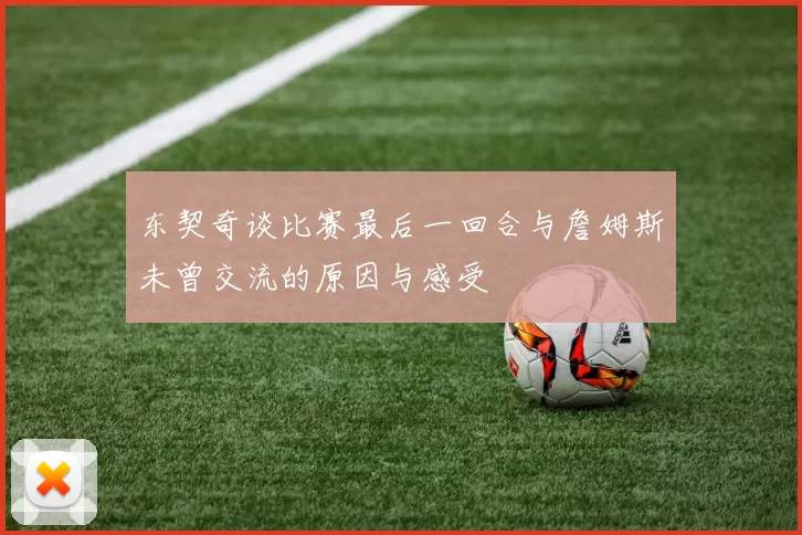东契奇谈比赛最后一回合与詹姆斯未曾交流的原因与感受