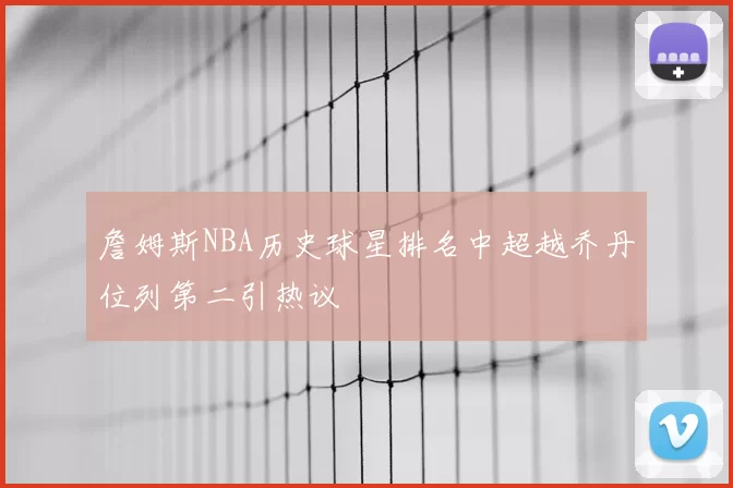 詹姆斯NBA历史球星排名中超越乔丹位列第二引热议
