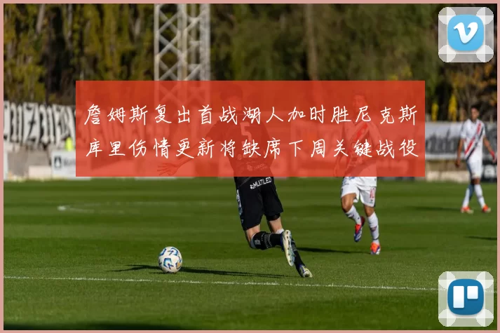 詹姆斯复出首战湖人加时胜尼克斯库里伤情更新将缺席下周关键战役