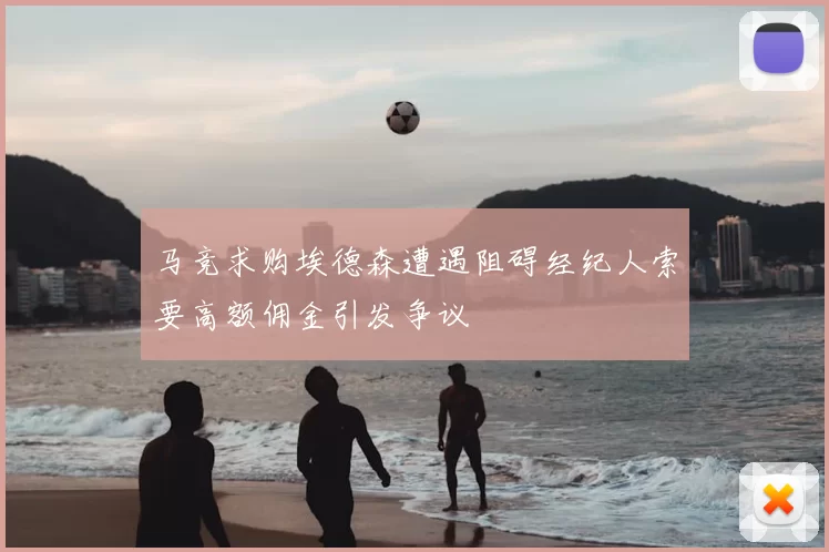 马竞求购埃德森遭遇阻碍经纪人索要高额佣金引发争议