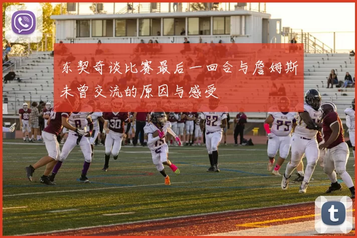 东契奇谈比赛最后一回合与詹姆斯未曾交流的原因与感受