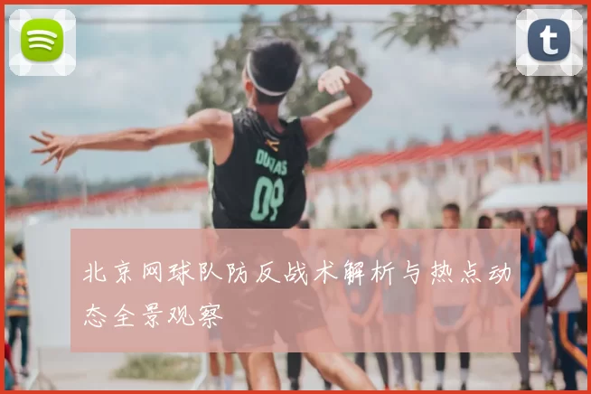 北京网球队防反战术解析与热点动态全景观察