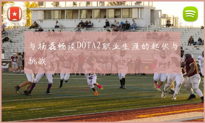 与杨磊畅谈DOTA2职业生涯的起伏与挑战