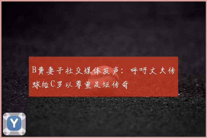 B费妻子社交媒体发声：呼吁丈夫传球给C罗以尊重足坛传奇