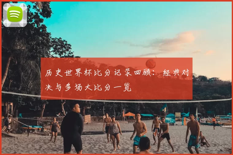 历史世界杯比分记录回顾:经典对决与多场大比分一览