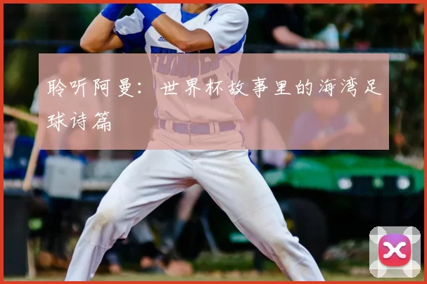 聆听阿曼：世界杯故事里的海湾足球诗篇