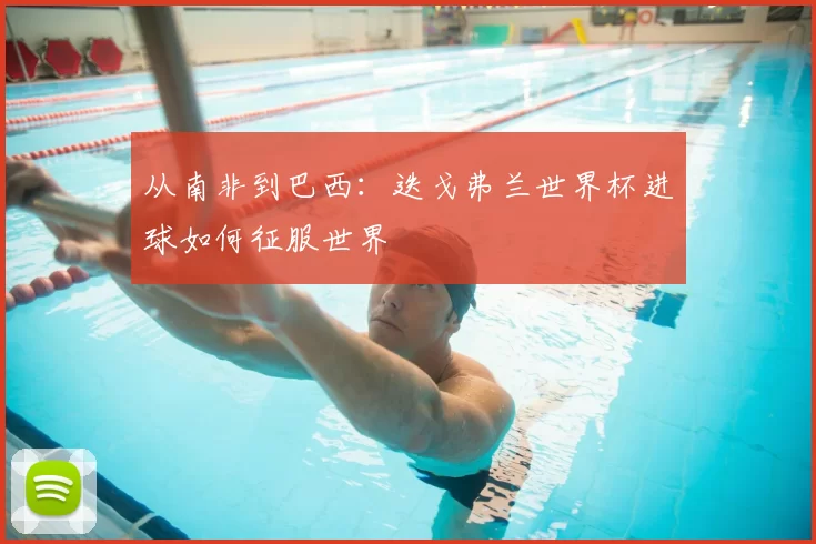 从南非到巴西：迭戈弗兰世界杯进球如何征服世界