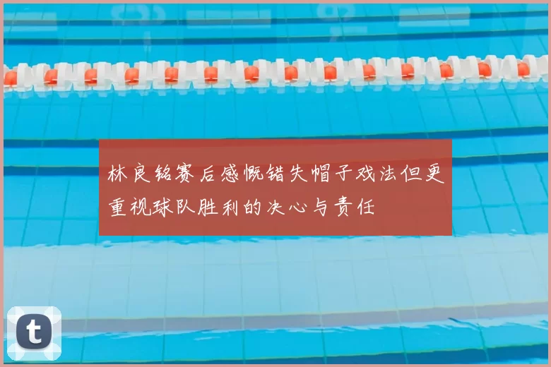 林良铭赛后感慨错失帽子戏法但更重视球队胜利的决心与责任