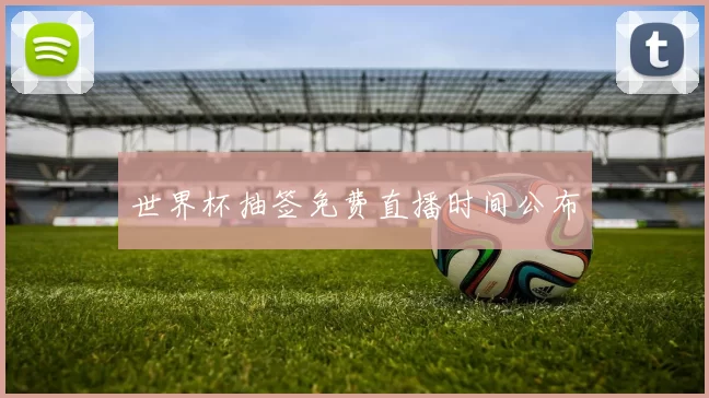 世界杯抽签免费直播时间公布