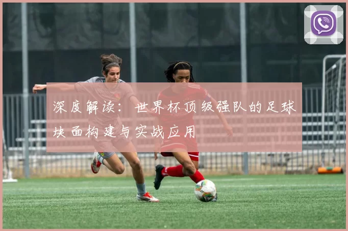 深度解读:世界杯顶级强队的足球块面构建与实战应用
