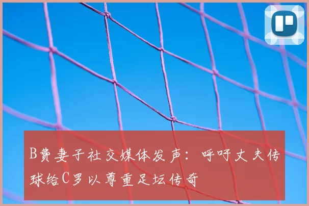 B费妻子社交媒体发声：呼吁丈夫传球给C罗以尊重足坛传奇