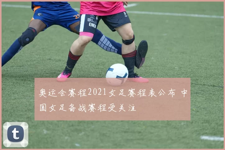 奥运会赛程2021女足赛程表公布 中国女足备战赛程受关注