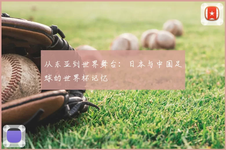 从东亚到世界舞台:日本与中国足球的世界杯记忆