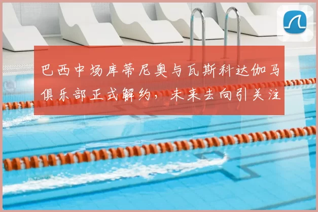巴西中场库蒂尼奥与瓦斯科达伽马俱乐部正式解约,未来去向引关注