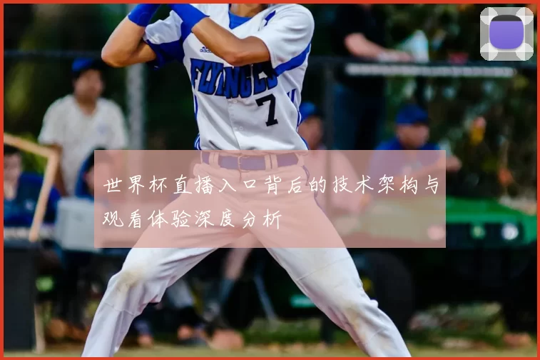 世界杯直播入口背后的技术架构与观看体验深度分析