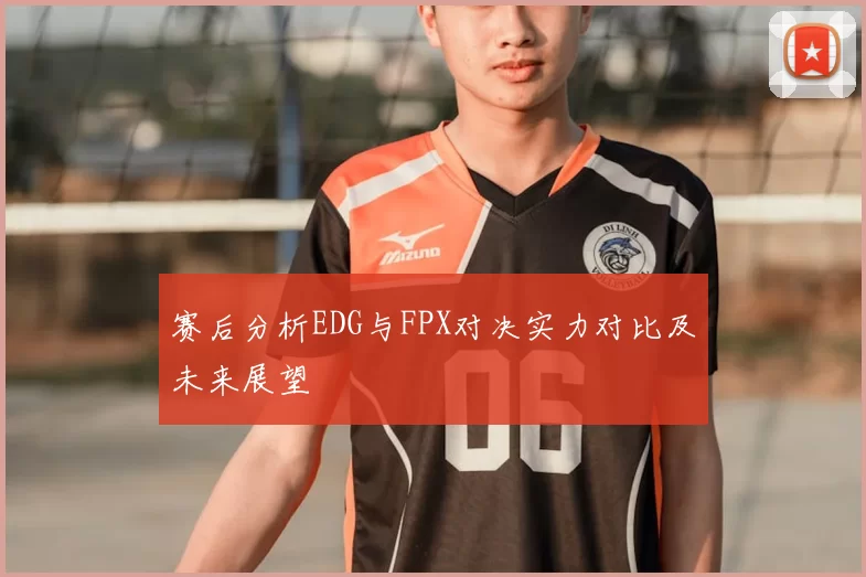 赛后分析EDG与FPX对决实力对比及未来展望