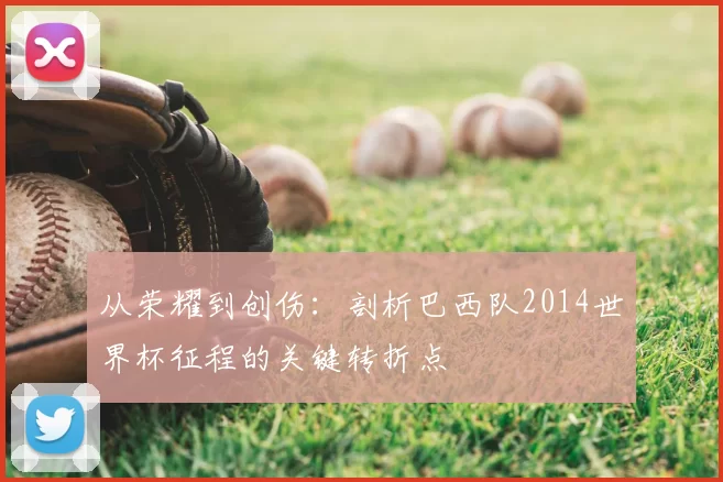从荣耀到创伤：剖析巴西队2014世界杯征程的关键转折点