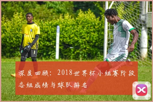 深度回顾：2018世界杯小组赛阶段各组成绩与球队排名