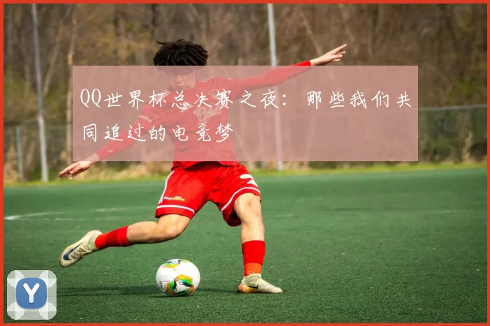 QQ世界杯总决赛之夜：那些我们共同追过的电竞梦
