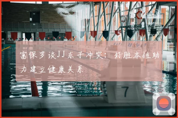 富保罗谈JJ东子冲突：好胜本性助力建立健康关系