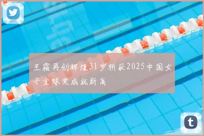 王霜再创辉煌31岁斩获2025中国女子金球奖成就新高