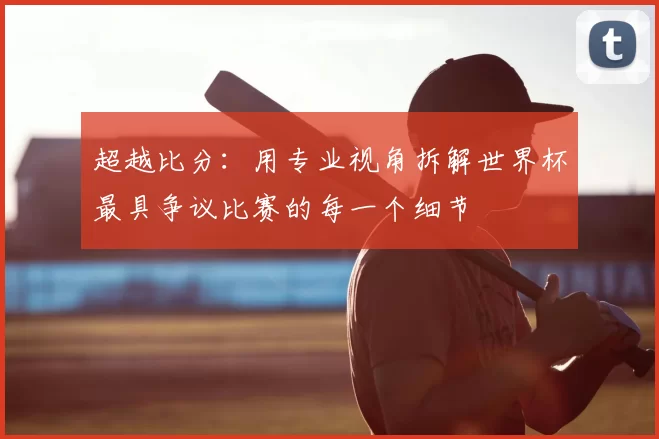 超越比分：用专业视角拆解世界杯最具争议比赛的每一个细节