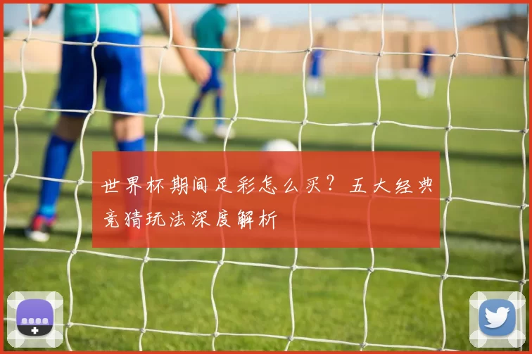 世界杯期间足彩怎么买？五大经典竞猜玩法深度解析