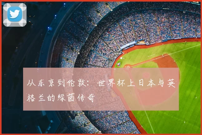 从东京到伦敦:世界杯上日本与英格兰的绿茵传奇