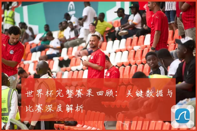 世界杯完整赛果回顾：关键数据与比赛深度解析