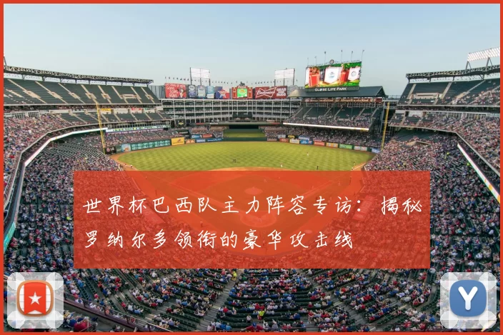 世界杯巴西队主力阵容专访：揭秘罗纳尔多领衔的豪华攻击线